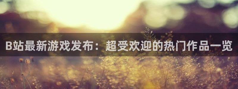 亿万28校服：B站最新游戏发布：超受欢迎的热门作品一览