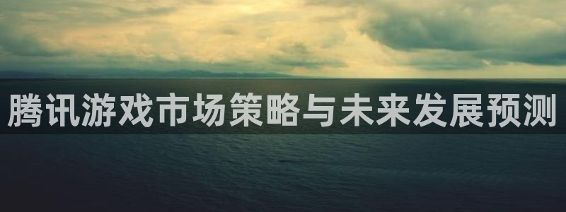 亿万28官网招商主管：腾讯游戏市场策略与未来发展预测