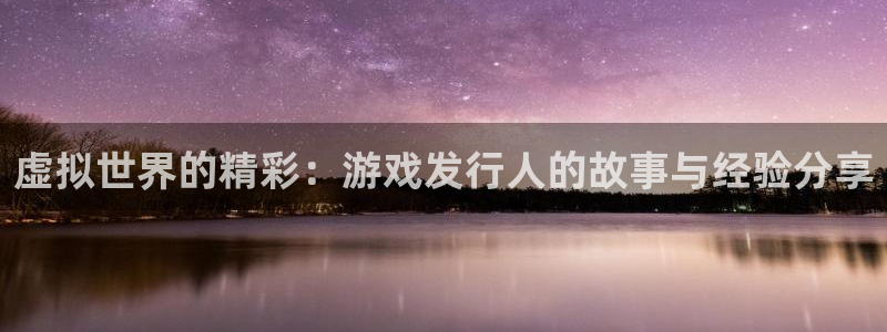 亿万28官网主管联3.7.9.9.7 主管：虚拟世界的精彩：游戏发行人的故事与经验分享