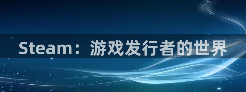 亿万28技术有限公司怎么样：Steam：游戏发行者的世界