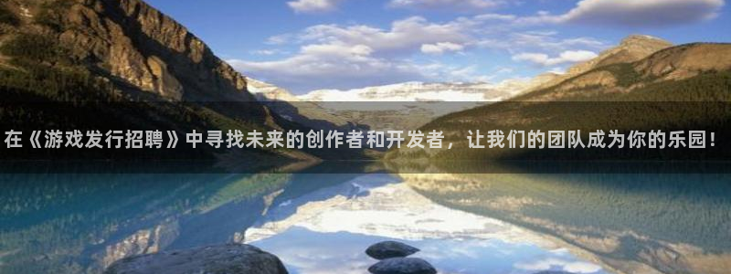 亿万28官网平台代理开号怎么开：在《游戏发行招聘》中寻找未来的创作者和开发者，让我们的团队成为你的乐园！
