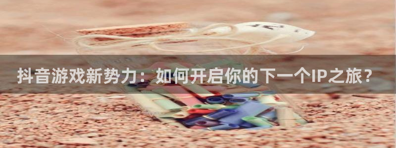 江苏亿万28智得新材料：抖音游戏新势力：如何开启你的下一个IP之旅？